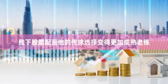 线下股票配资他的传球选择变得更加成熟老练