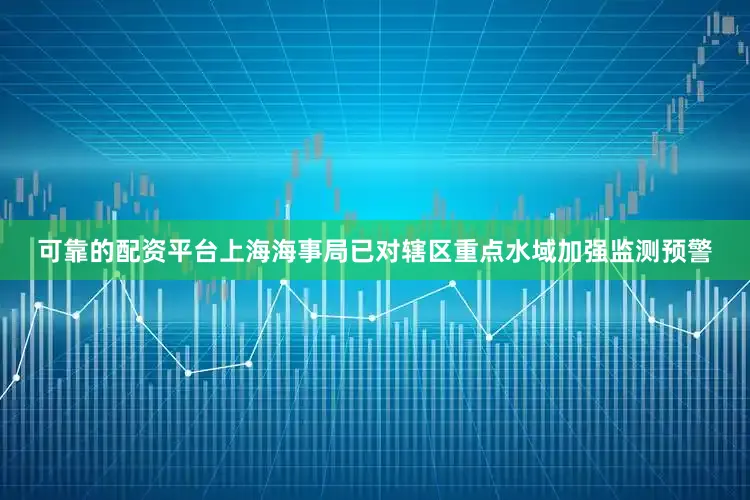 可靠的配资平台上海海事局已对辖区重点水域加强监测预警