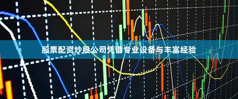 股票配资炒股公司凭借专业设备与丰富经验