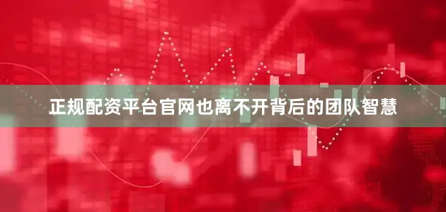 正规配资平台官网也离不开背后的团队智慧