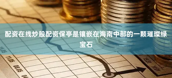 配资在线炒股配资保亭是镶嵌在海南中部的一颗璀璨绿宝石