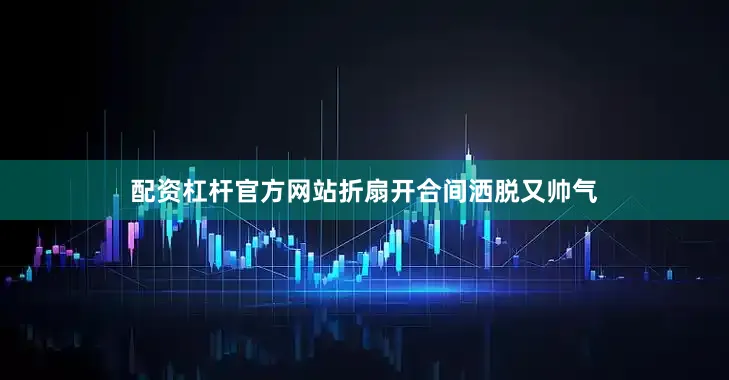 配资杠杆官方网站折扇开合间洒脱又帅气