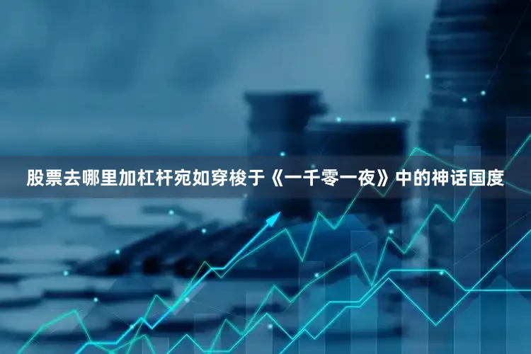 股票去哪里加杠杆宛如穿梭于《一千零一夜》中的神话国度