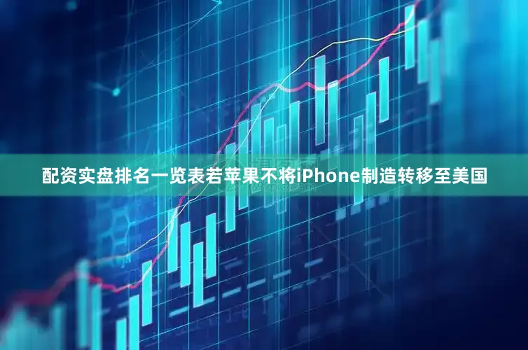 配资实盘排名一览表若苹果不将iPhone制造转移至美国