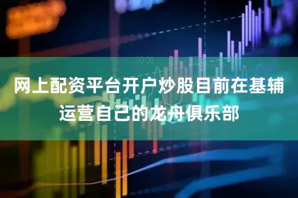 网上配资平台开户炒股目前在基辅运营自己的龙舟俱乐部
