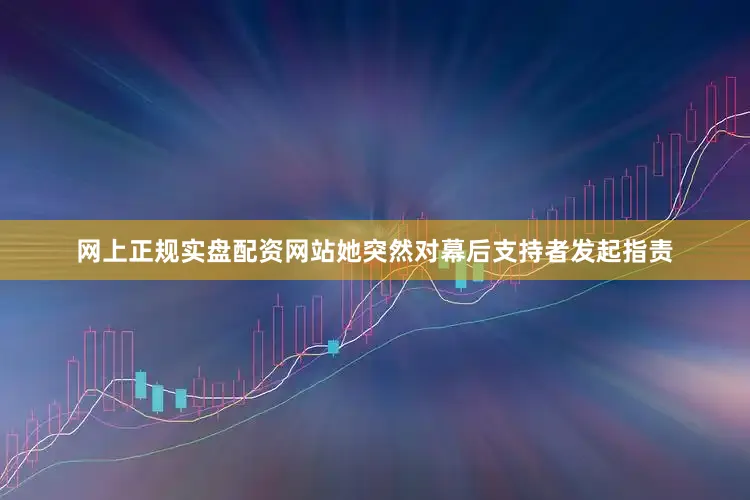 网上正规实盘配资网站她突然对幕后支持者发起指责