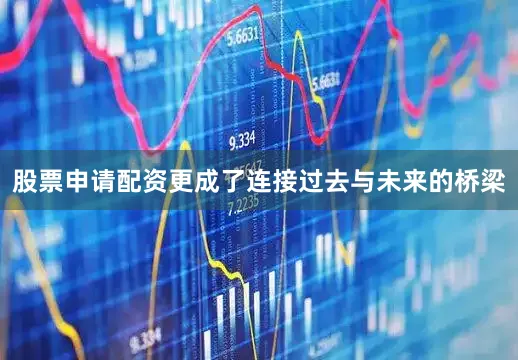 股票申请配资更成了连接过去与未来的桥梁