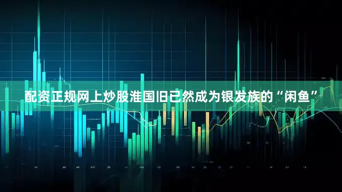 配资正规网上炒股淮国旧已然成为银发族的“闲鱼”