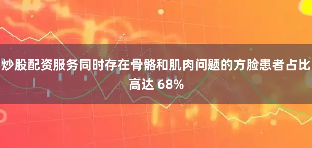 炒股配资服务同时存在骨骼和肌肉问题的方脸患者占比高达 68%