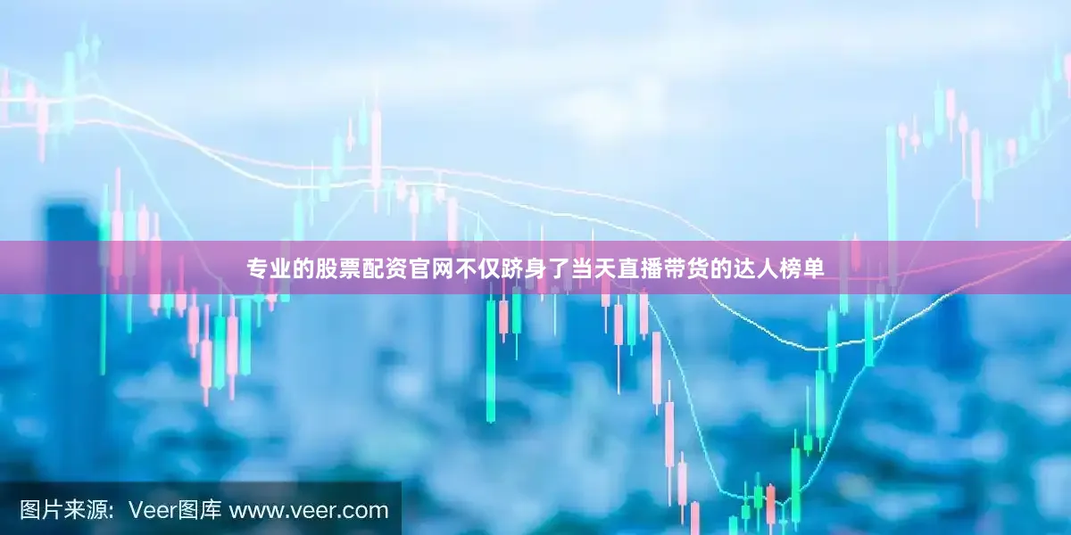 专业的股票配资官网不仅跻身了当天直播带货的达人榜单