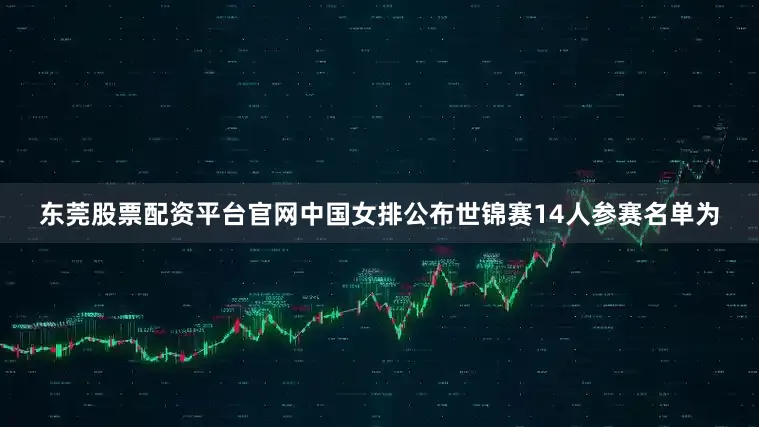 东莞股票配资平台官网中国女排公布世锦赛14人参赛名单为